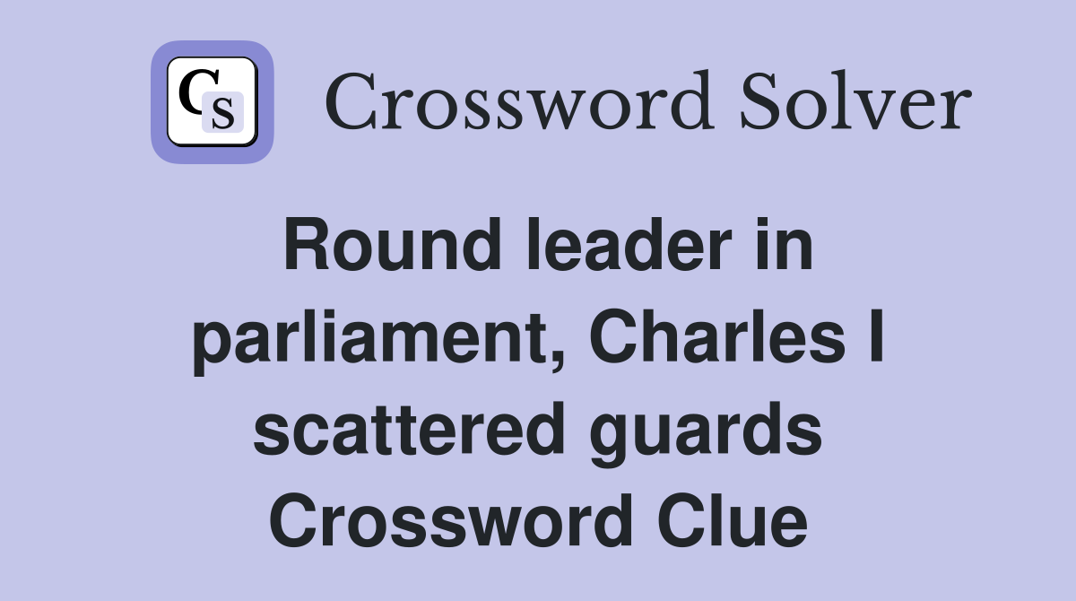 Round leader in parliament, Charles I scattered guards Crossword Clue