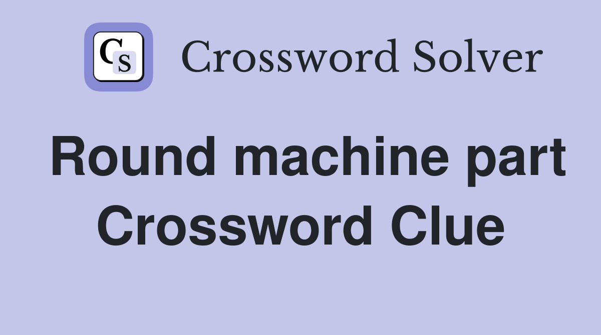 Round machine part Crossword Clue