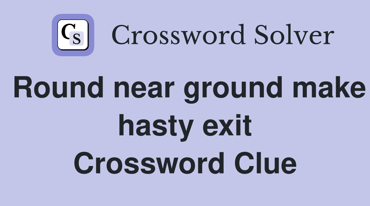 Round near ground make hasty exit Crossword Clue