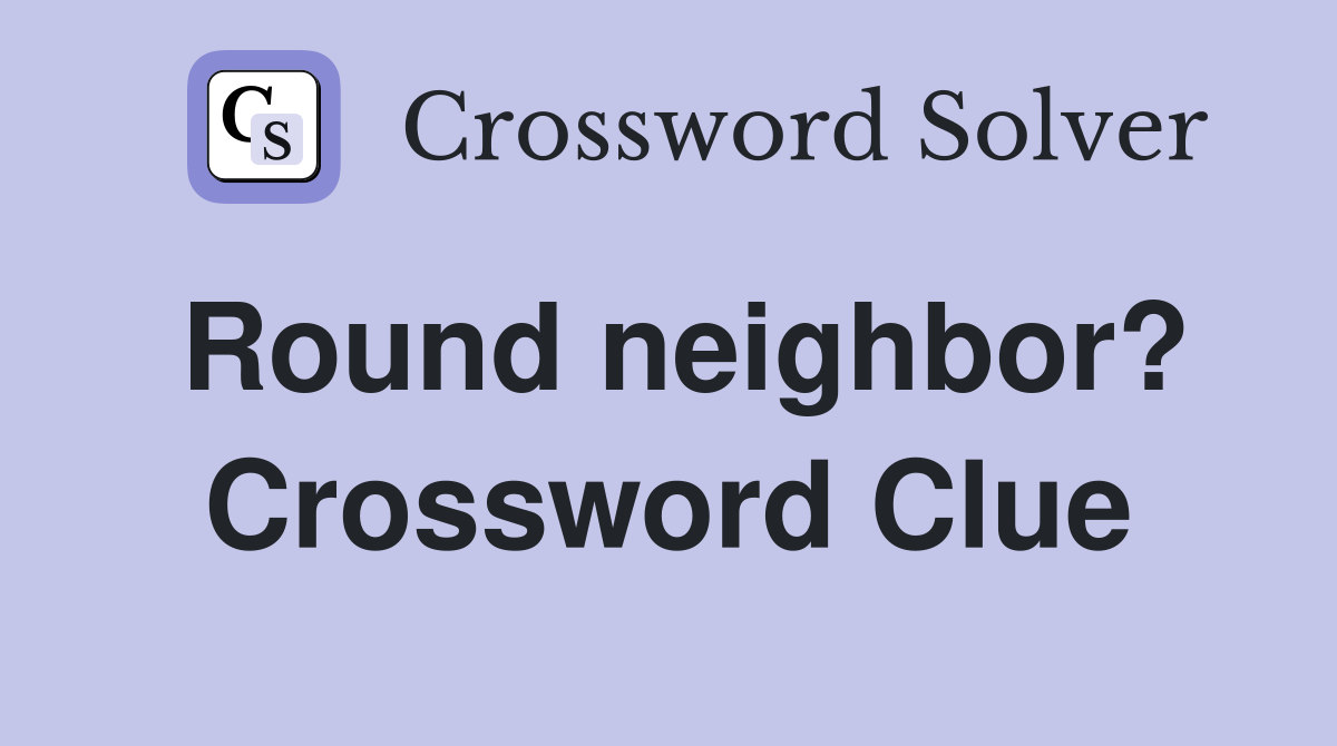 Round neighbor? Crossword Clue