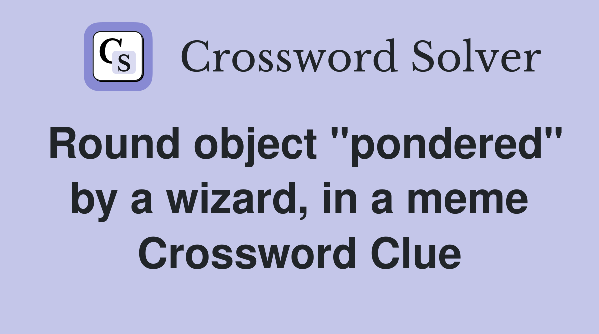 Round object "pondered" by a wizard, in a meme Crossword Clue