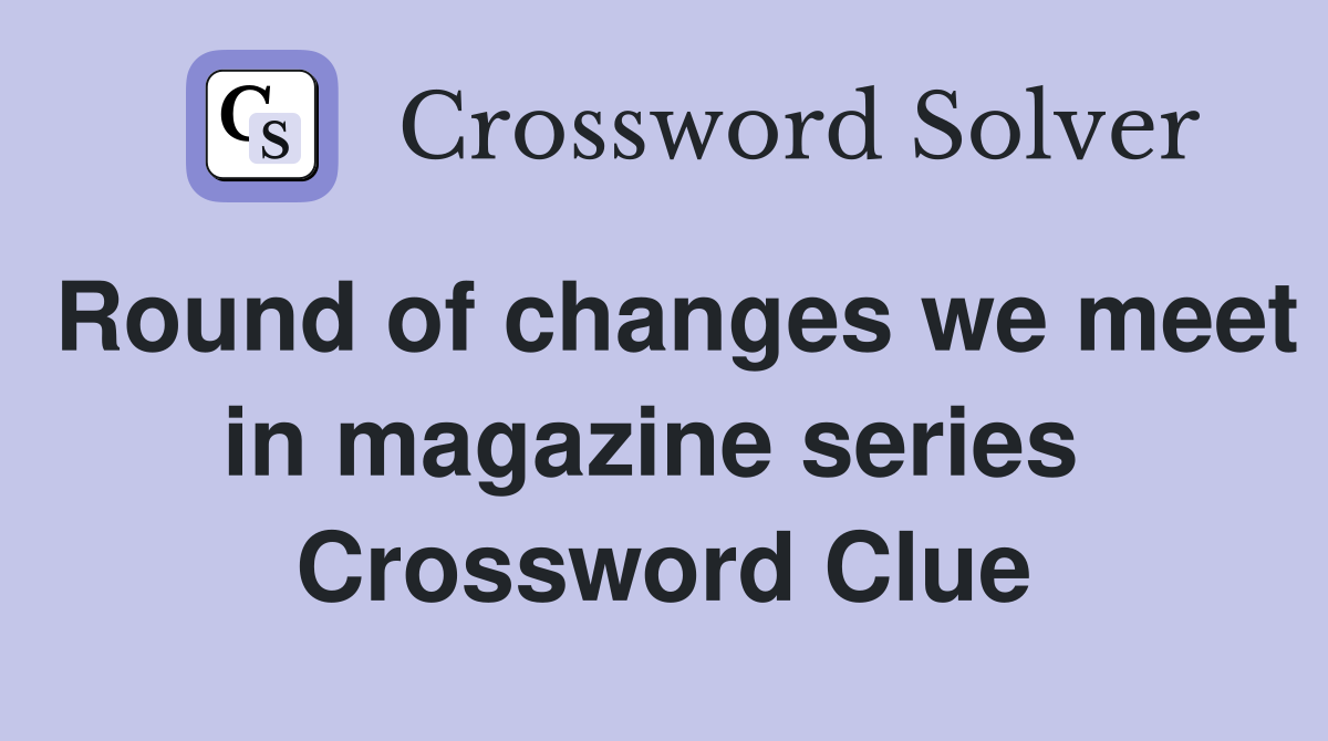 Round of changes we meet in magazine series  Crossword Clue