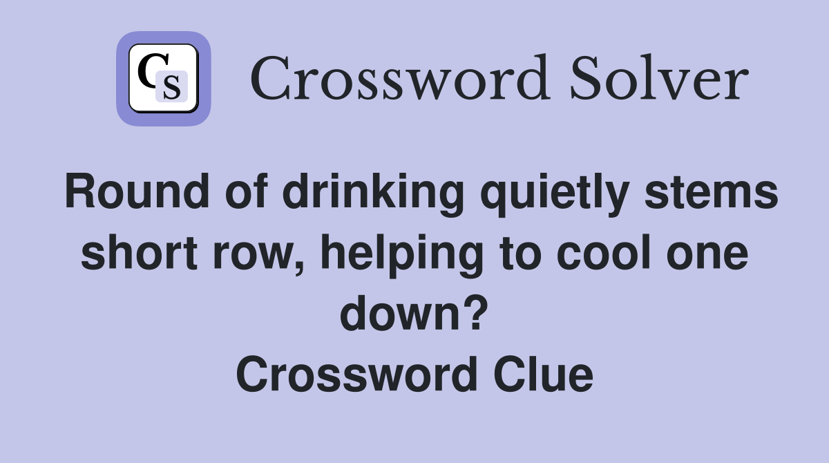 Round of drinking quietly stems short row, helping to cool one down? Crossword Clue
