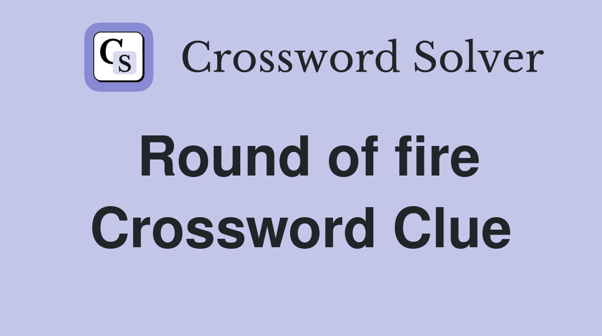 Round of fire Crossword Clue