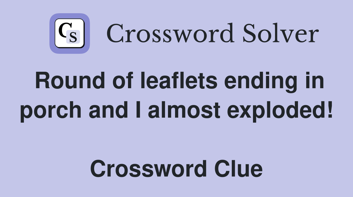 Round of leaflets ending in porch and I almost exploded!  Crossword Clue