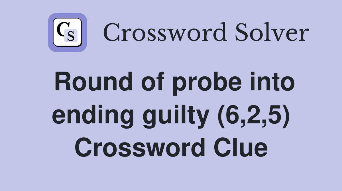 Round of probe into ending guilty (6,2,5) Crossword Clue