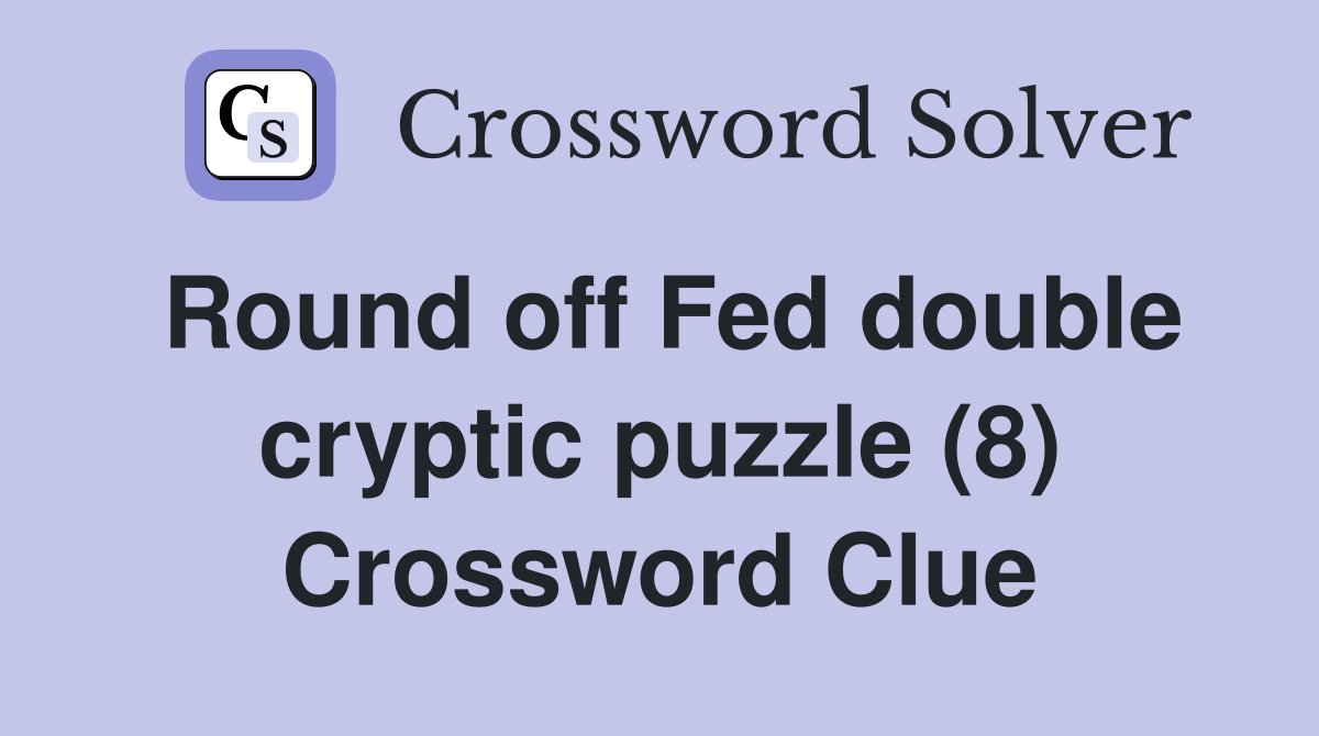 Round off Fed double cryptic puzzle (8) Crossword Clue