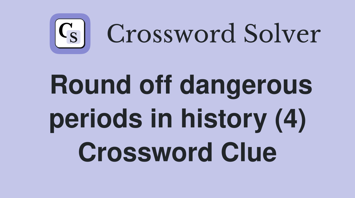 Round off dangerous periods in history (4) Crossword Clue