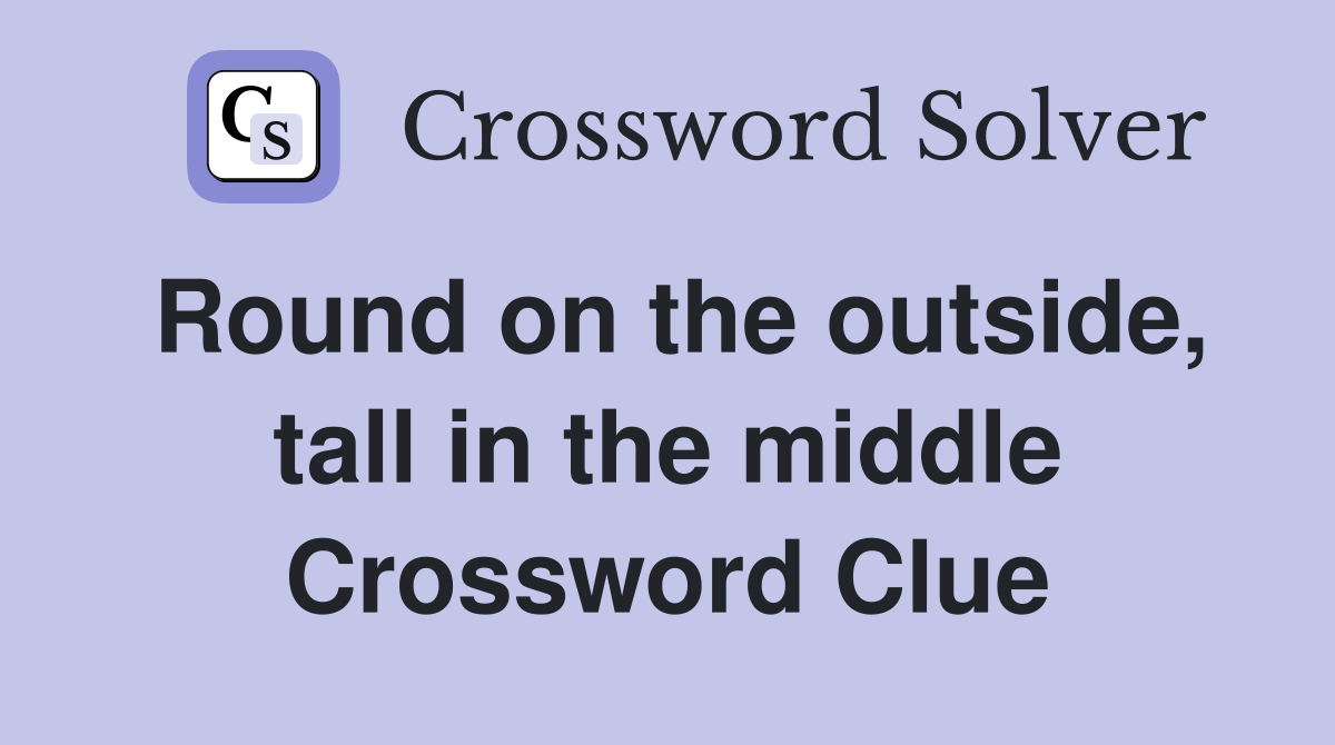 Round on the outside, tall in the middle Crossword Clue
