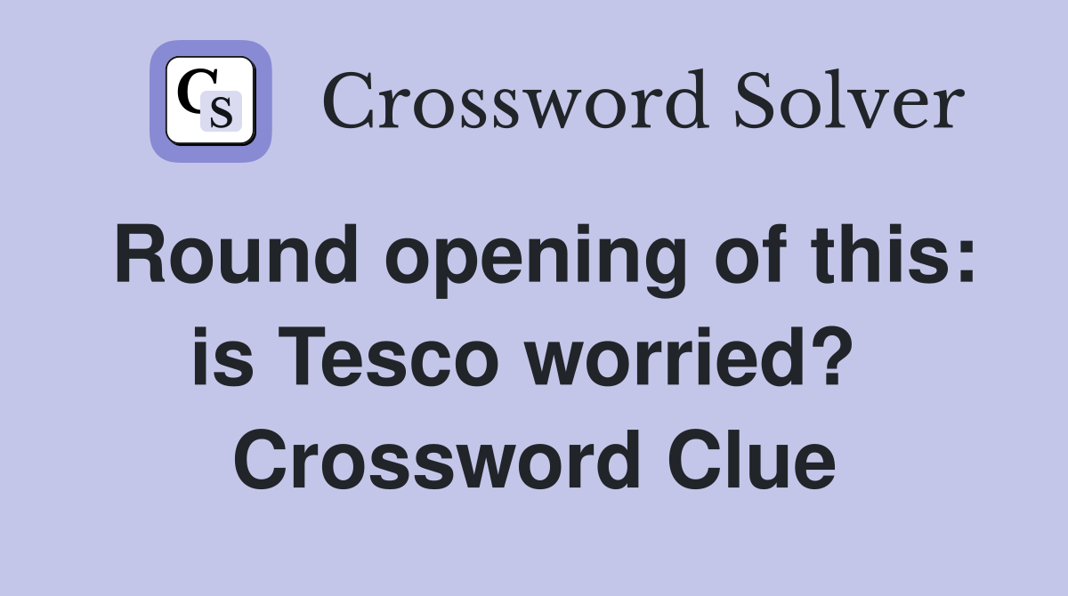 Round opening of this: is Tesco worried?  Crossword Clue