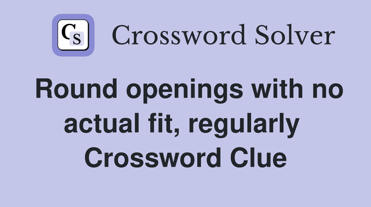 Round openings with no actual fit, regularly  Crossword Clue