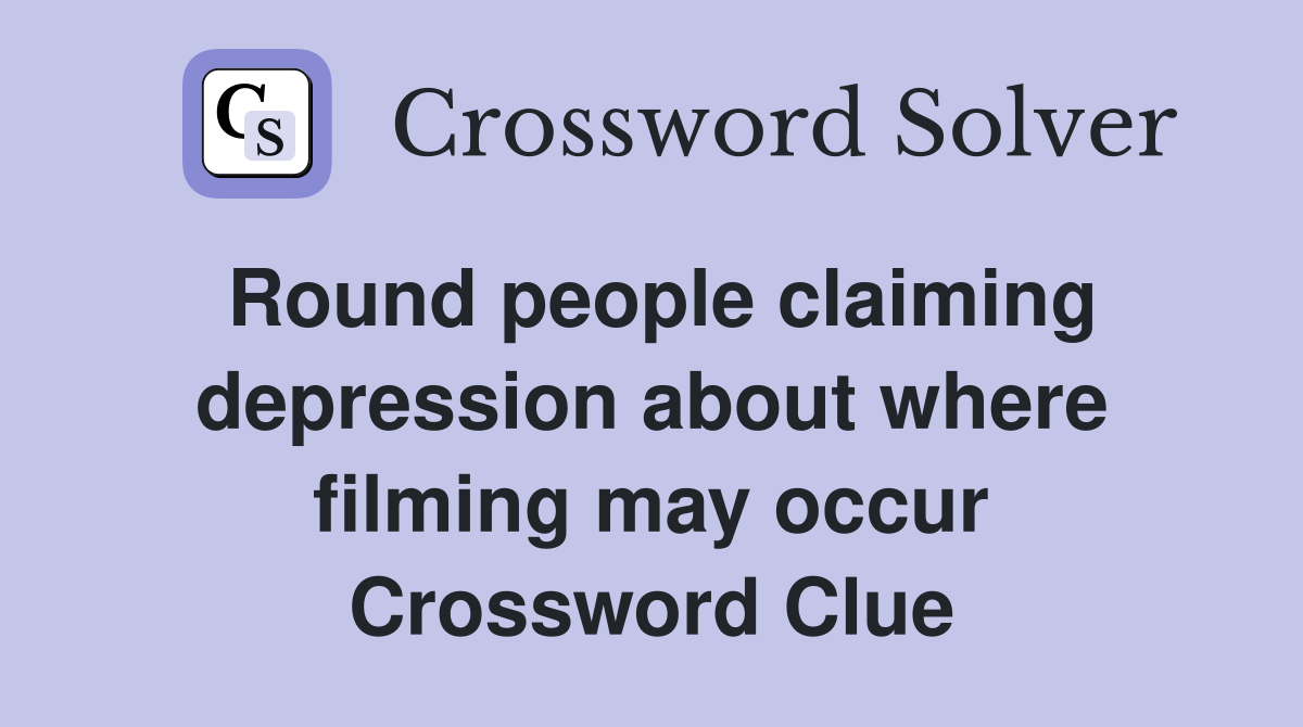 Round people claiming depression about where filming may occur Crossword Clue