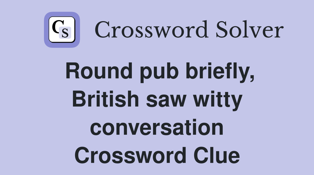 Round pub briefly, British saw witty conversation Crossword Clue