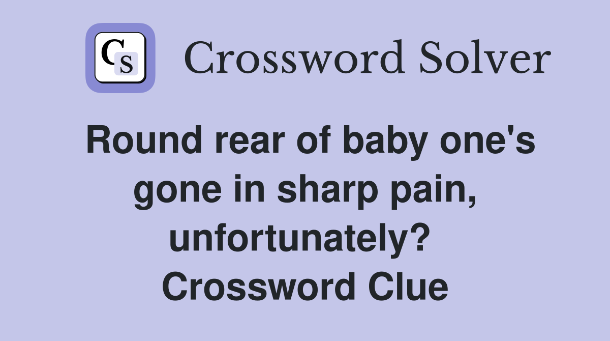Round rear of baby one's gone in sharp pain, unfortunately?  Crossword Clue