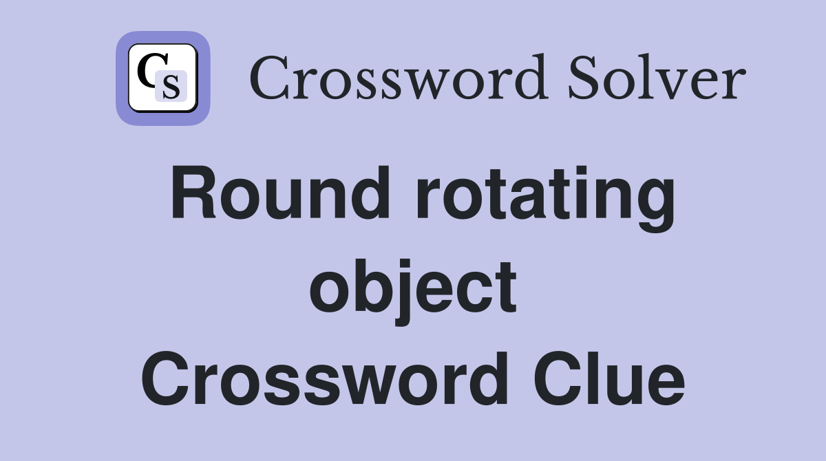 Round rotating object Crossword Clue