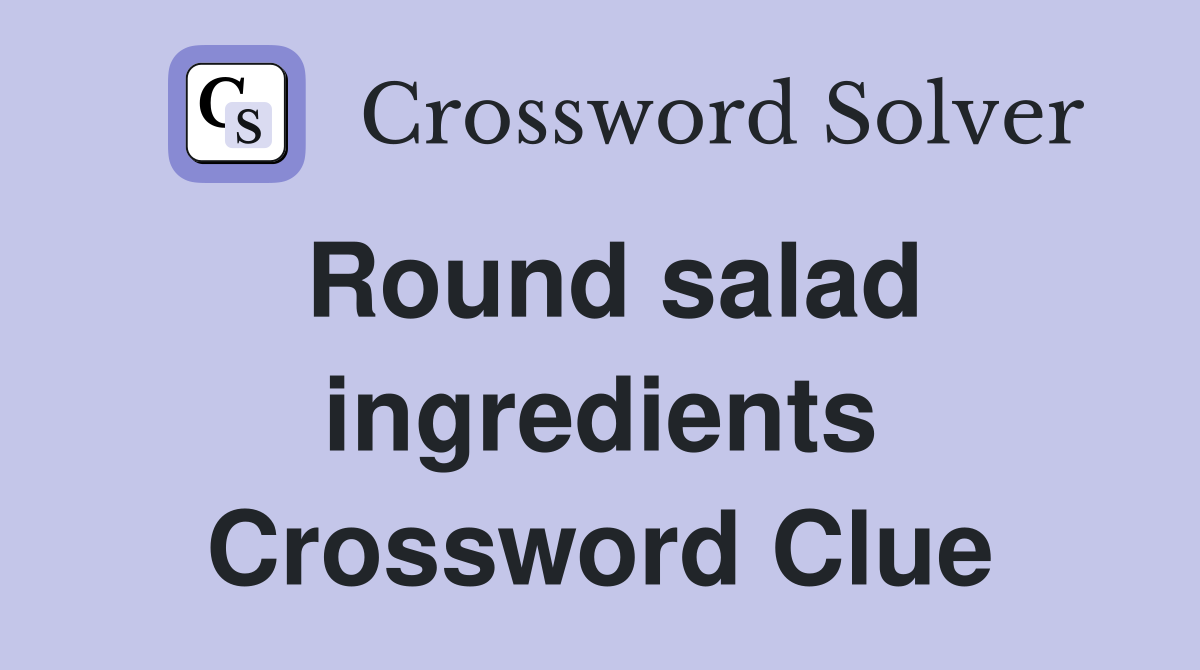 Round salad ingredients Crossword Clue