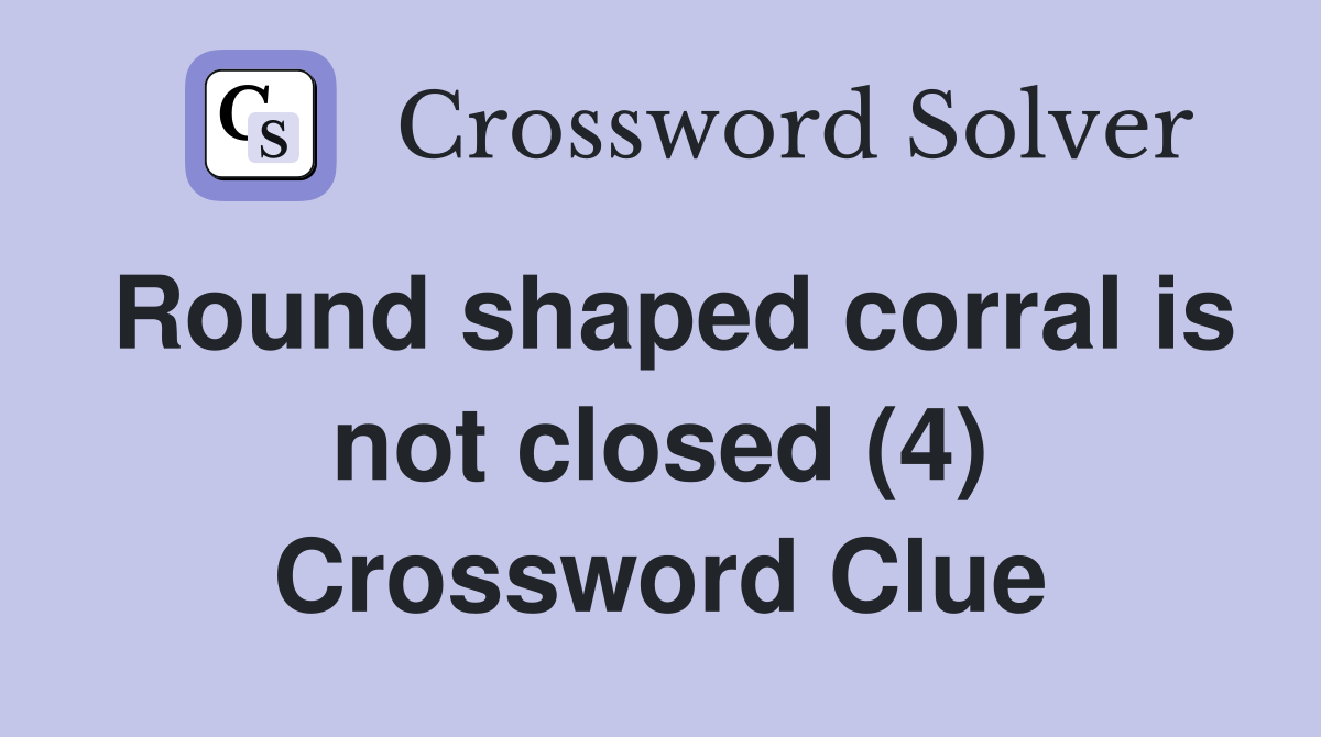 Round shaped corral is not closed (4) Crossword Clue