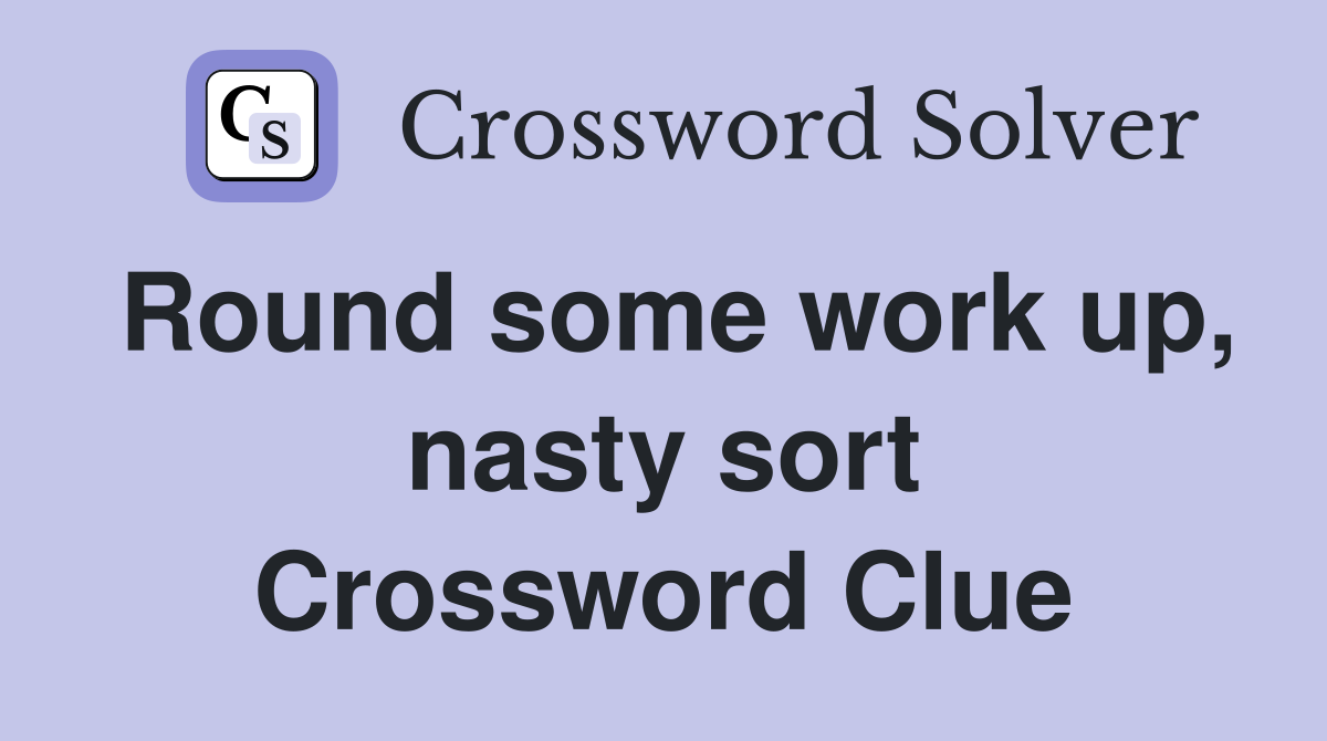 Round some work up, nasty sort Crossword Clue