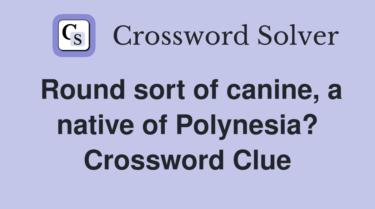 Round sort of canine, a native of Polynesia? Crossword Clue