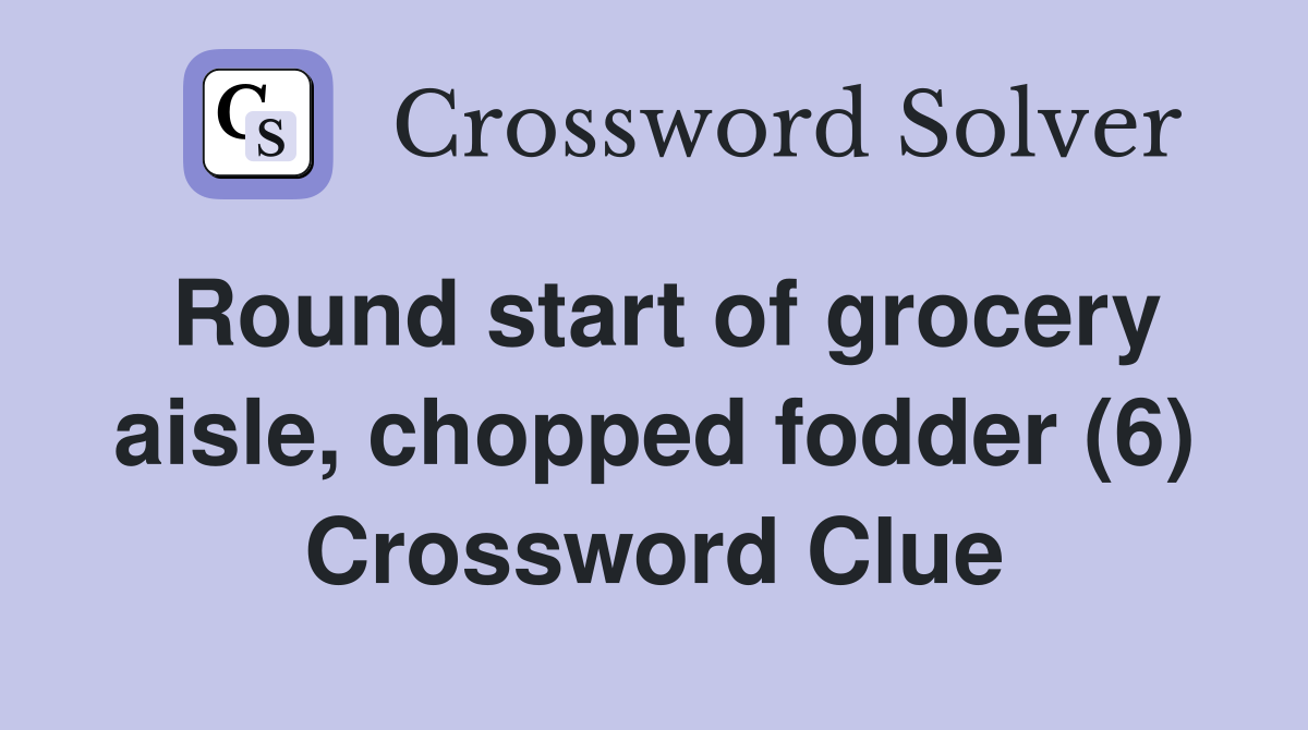 Round start of grocery aisle, chopped fodder (6) Crossword Clue
