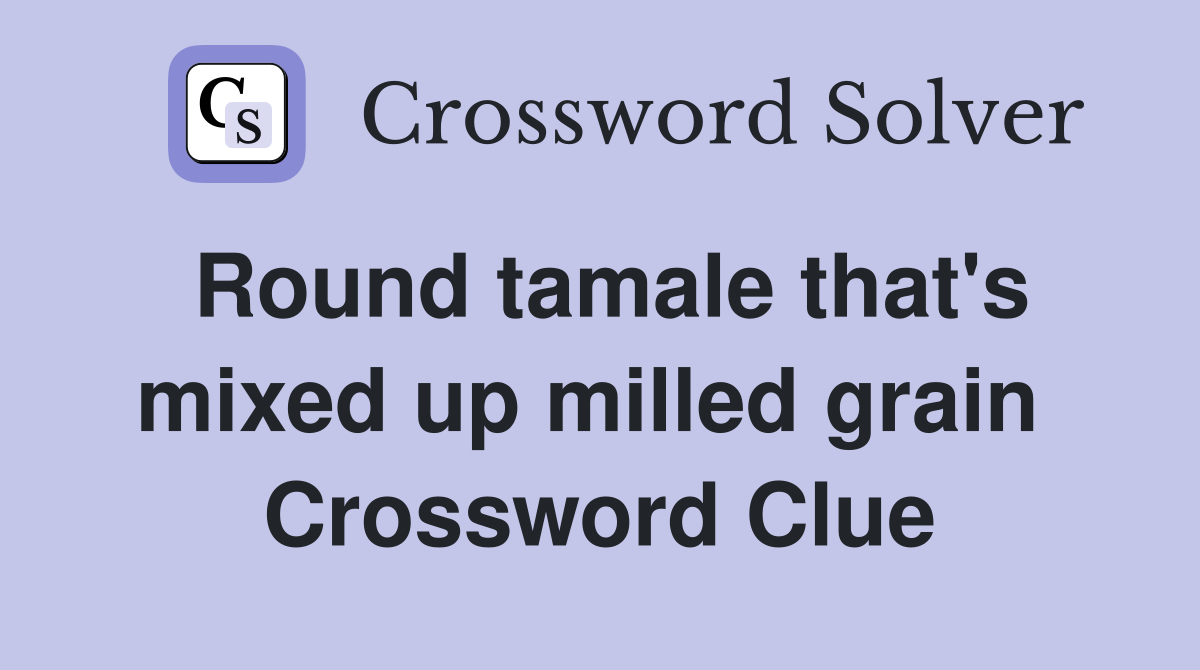 Round tamale that's mixed up milled grain  Crossword Clue