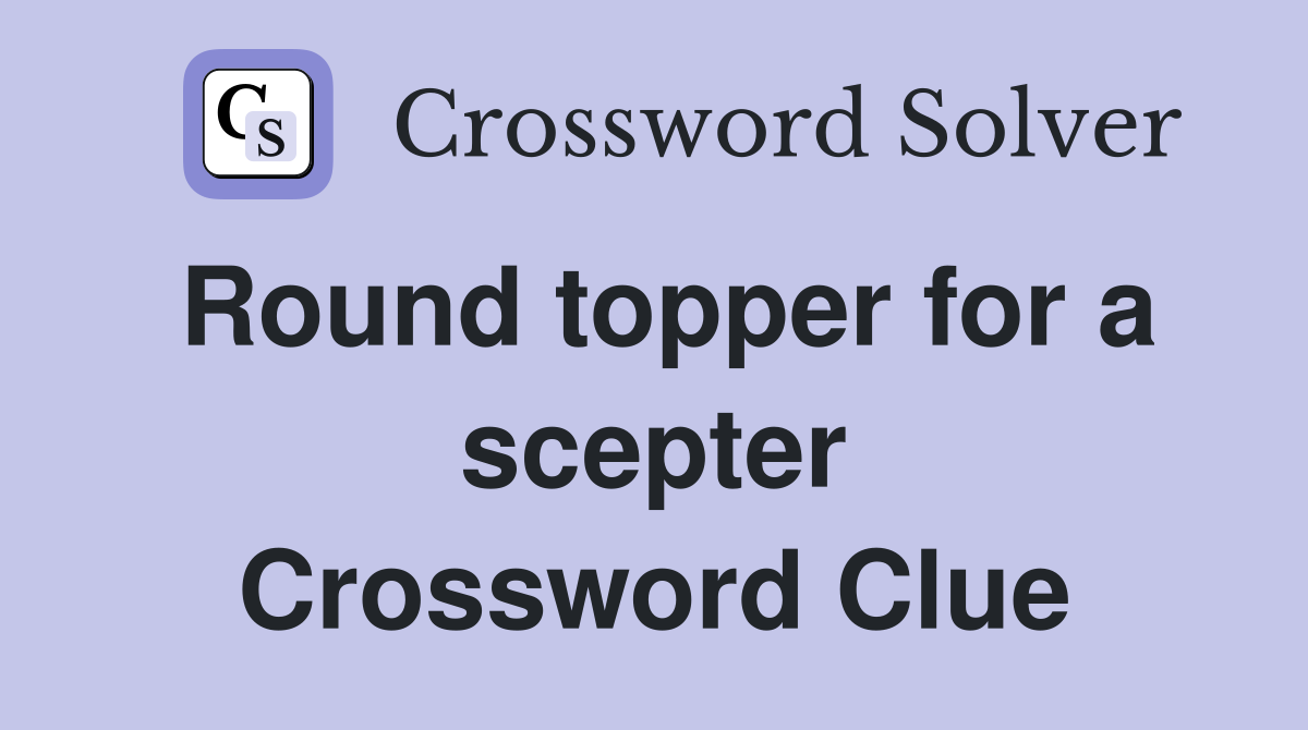 Round topper for a scepter Crossword Clue