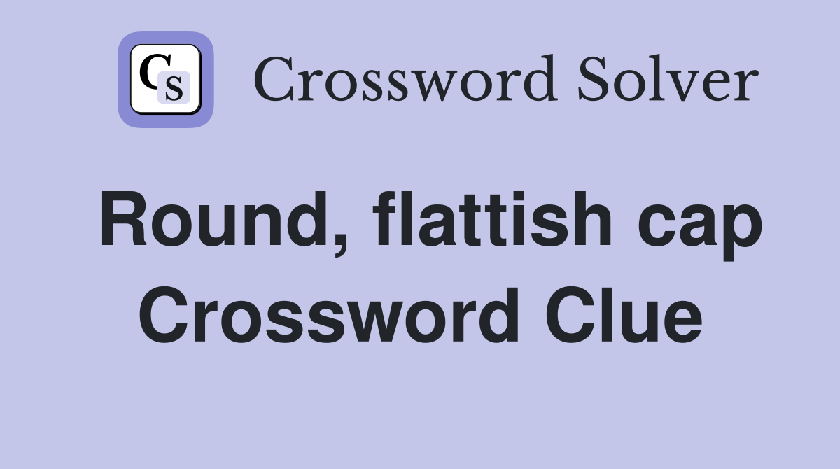 Round, flattish cap Crossword Clue