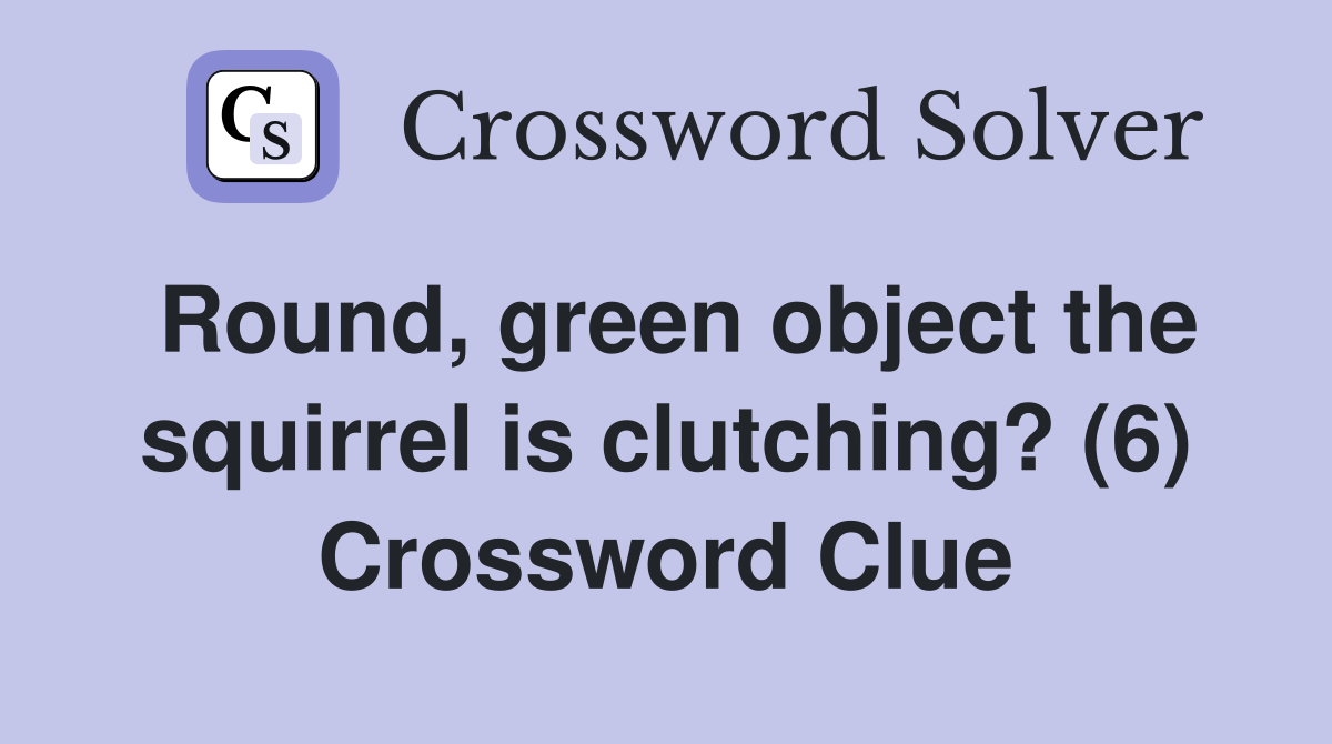 Round, green object the squirrel is clutching? (6) Crossword Clue