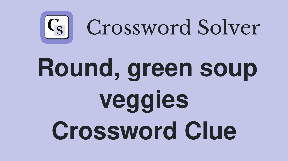 Round, green soup veggies Crossword Clue