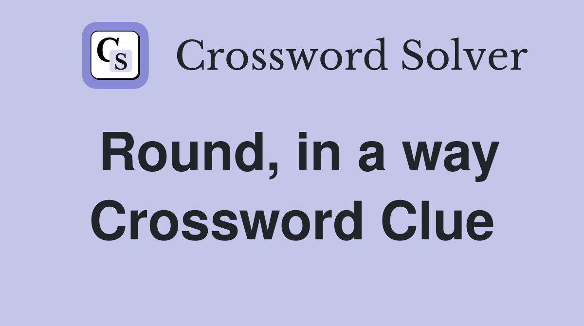 Round, in a way Crossword Clue