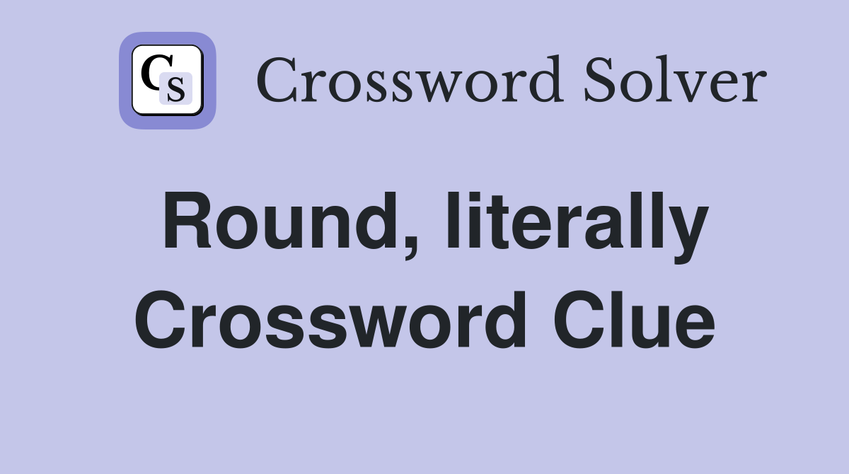 Round, literally Crossword Clue