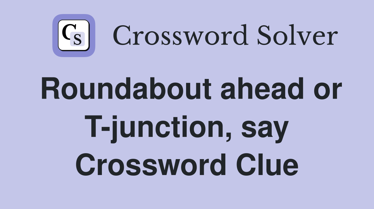 Roundabout ahead or T-junction, say Crossword Clue