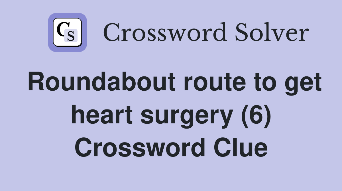Roundabout route to get heart surgery (6) Crossword Clue