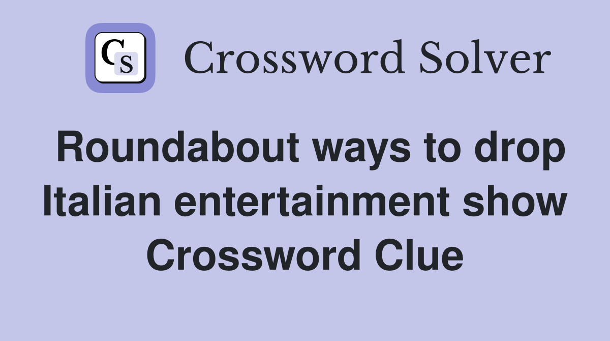 Roundabout ways to drop Italian entertainment show Crossword Clue