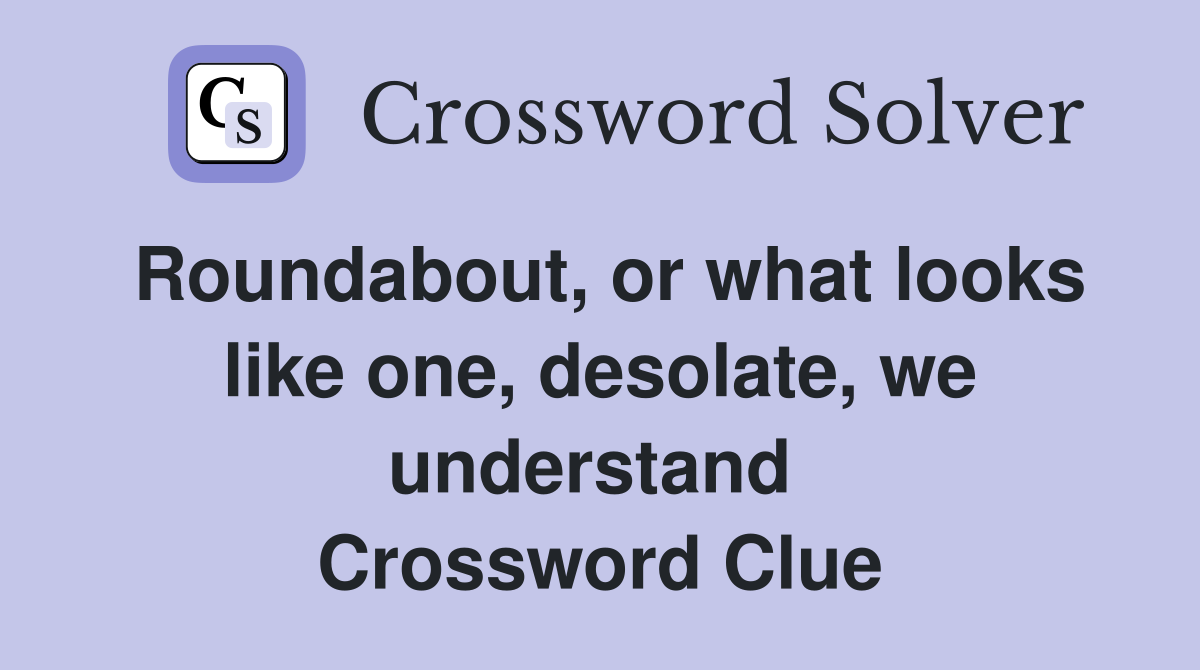 Roundabout, or what looks like one, desolate, we understand  Crossword Clue
