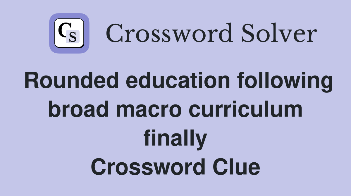 Rounded education following broad macro curriculum finally Crossword Clue