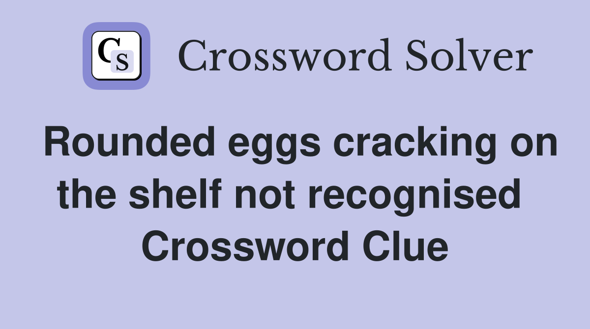 Rounded eggs cracking on the shelf not recognised  Crossword Clue