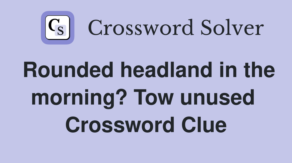 Rounded headland in the morning? Tow unused  Crossword Clue
