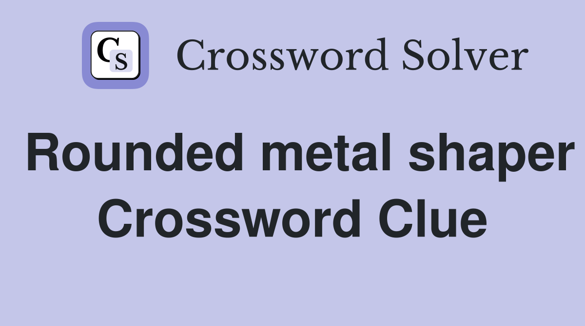 Rounded metal shaper Crossword Clue