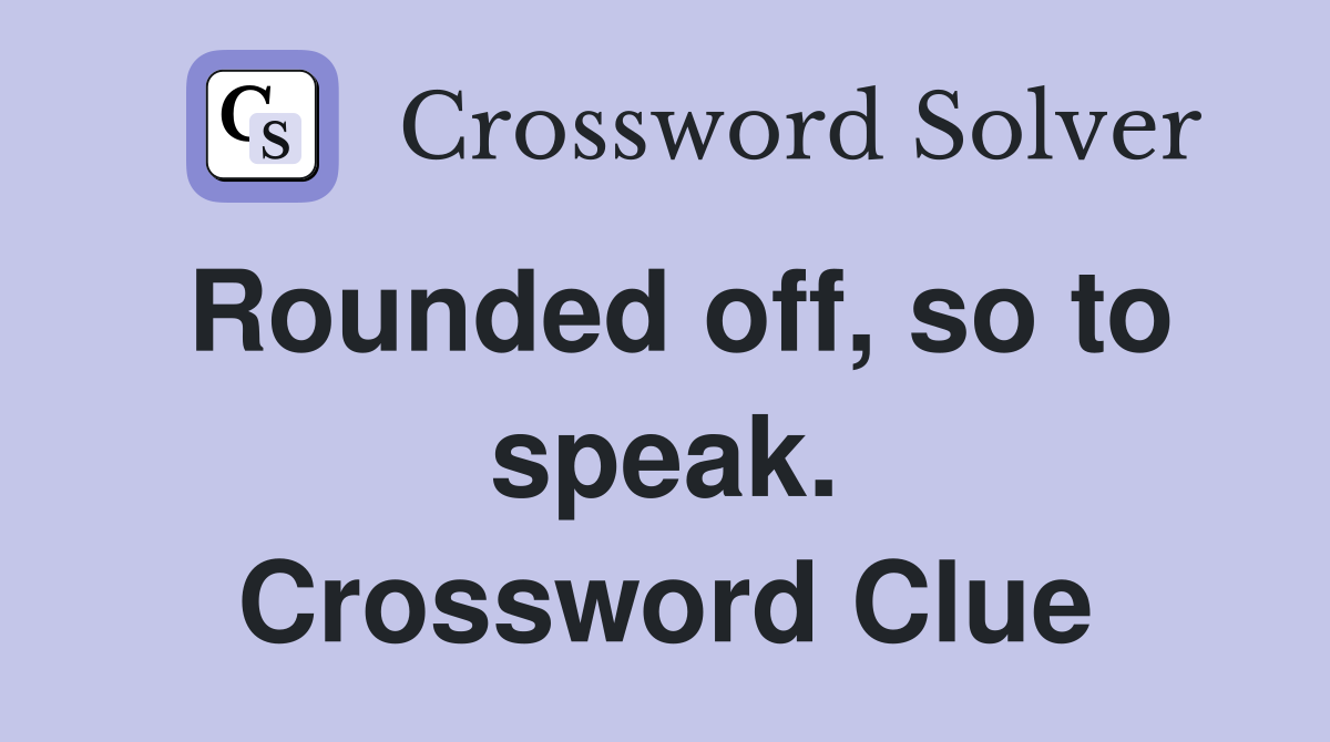Rounded off, so to speak. Crossword Clue