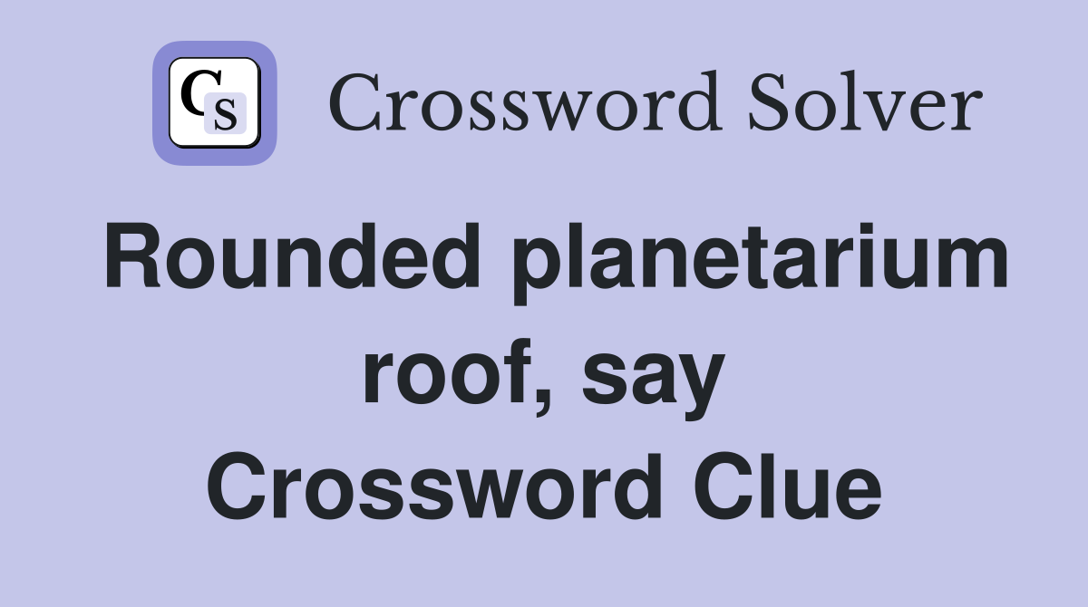 Rounded planetarium roof, say Crossword Clue