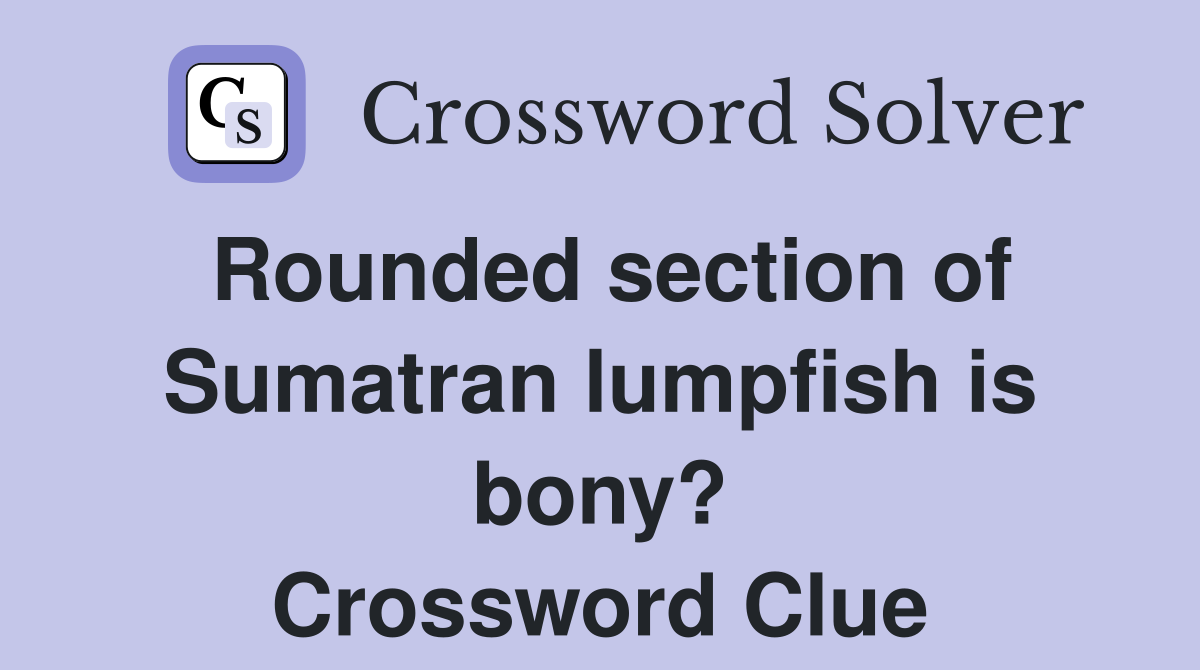 Rounded section of Sumatran lumpfish is bony? Crossword Clue