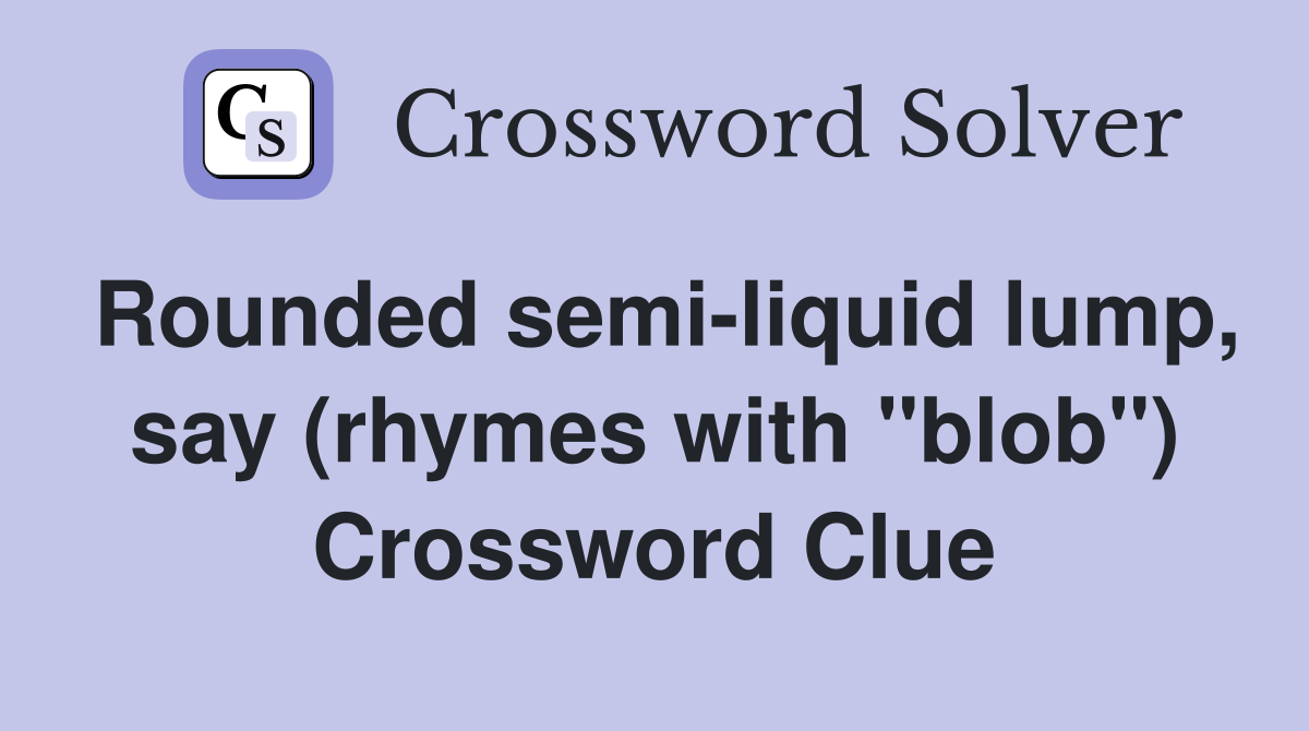 Rounded semi-liquid lump, say (rhymes with "blob") Crossword Clue