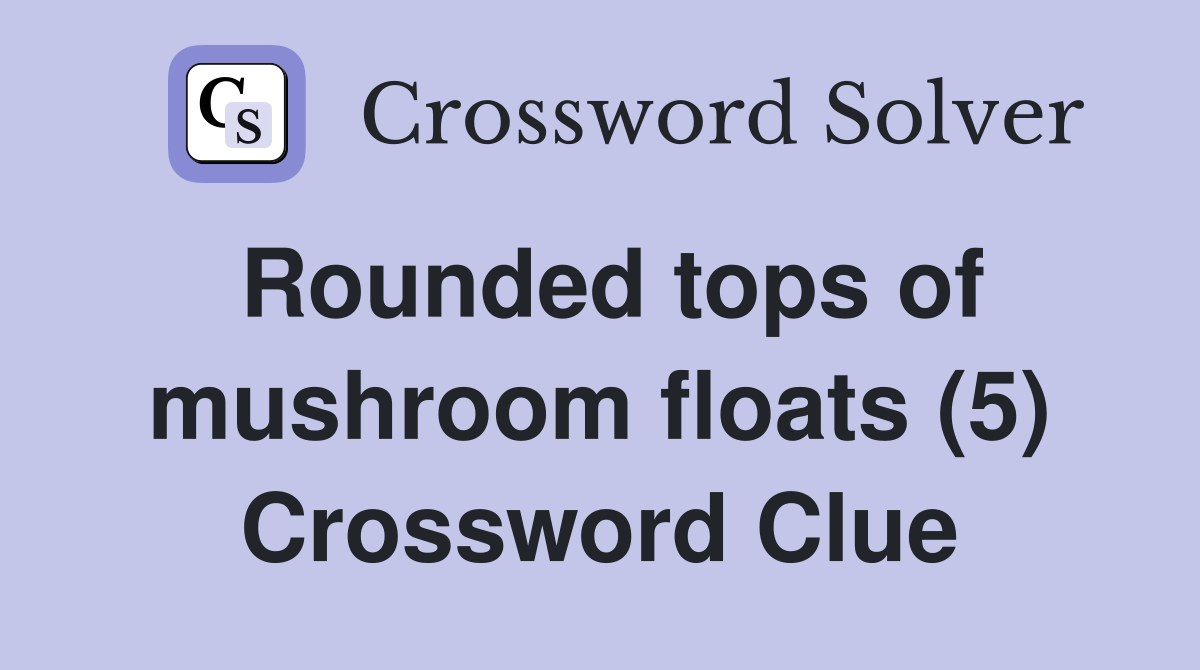 Rounded tops of mushroom floats (5) Crossword Clue