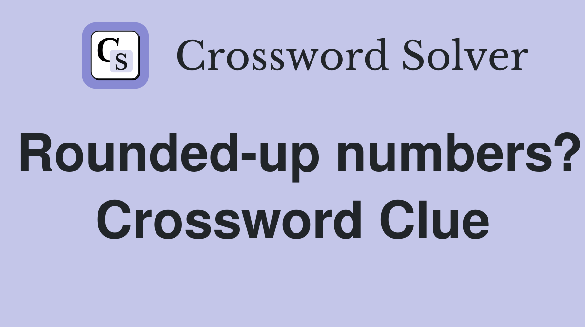 Rounded-up numbers? Crossword Clue