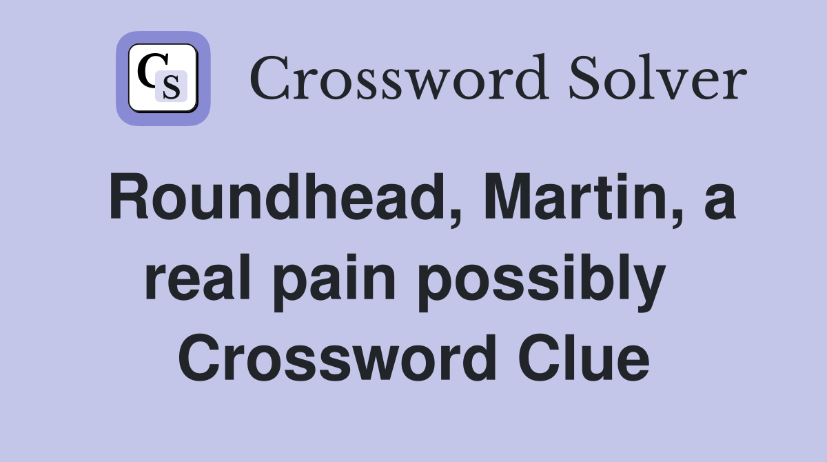 Roundhead, Martin, a real pain possibly  Crossword Clue