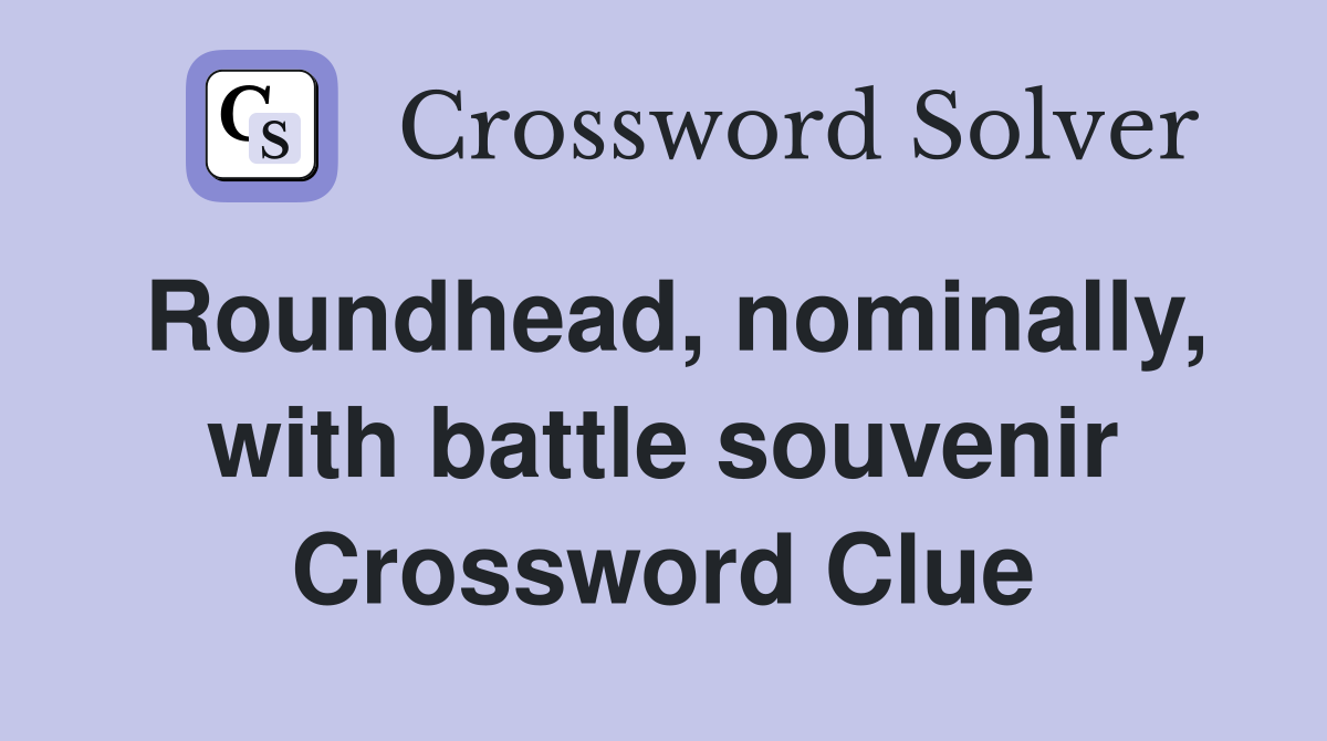 Roundhead, nominally, with battle souvenir Crossword Clue