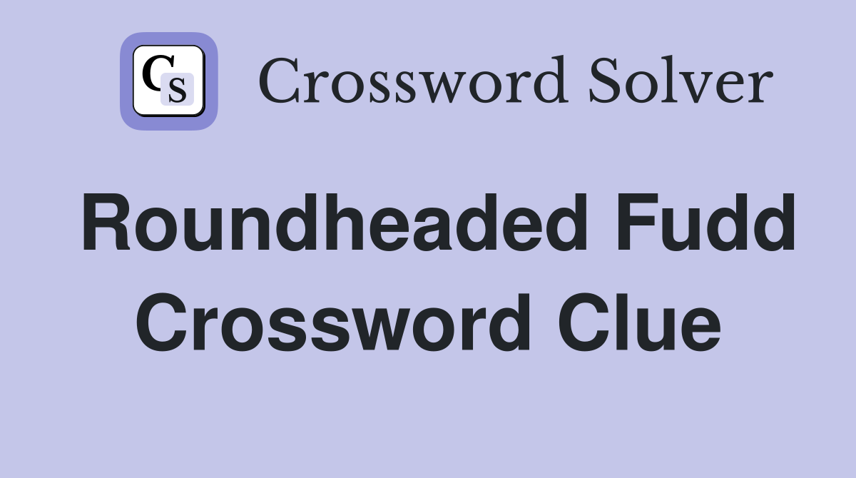 Roundheaded Fudd Crossword Clue