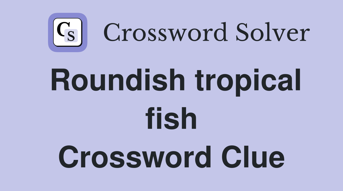 Roundish tropical fish Crossword Clue