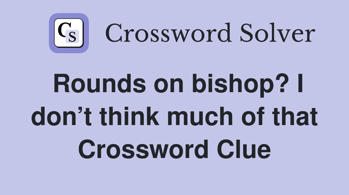 Rounds on bishop? I don’t think much of that Crossword Clue